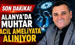Alanya’da muhtar Hüsnü Uyar acil ameliyata alınıyor