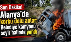 Alanya'da korku dolu anlar: Belediye kamyonu seyir halinde yandı