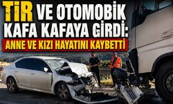 TIR ve otomobik kafa kafaya girdi: Anne ve kızı hayatını kaybetti