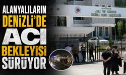 Alanyalıların Denizli'de acı bekleyişi sürüyor