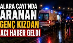 Alara Çayı'nda aranan genç kızdan acı haber geldi