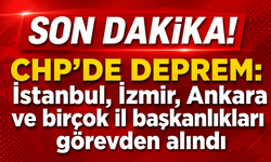 Son Dakika! CHP'de deprem: İstanbul, İzmir, Ankara ve birçok il başkanlıkları görevden alındı