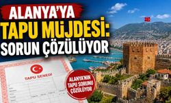 Alanya’ya tapu müjdesi: Sorun çözülüyor