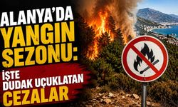 Alanya’da yangın sezonu: İşte dudak uçuklatan cezalar