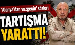 Alanya’dan Vazgeçin’ sözleri tartışma yarattı