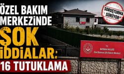 Özel Bakım Merkezinde şok iddialar: 16 tutuklama
