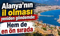 Alanya'nın il olması yeniden göndemde: Hem de en ön sırada