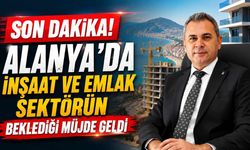 Son Dakika! Alanya'da inşaat ve emlak sektörünün beklediği müjde geldi