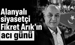 Alanyalı siyasetçi Fikret Arık’ın acı günü