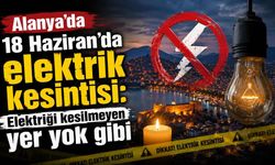 Alanya’da 18 Haziran’da elektrik kesintisi: Elektriği kesilmeyen yer yok gibi