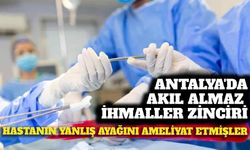 Antalya'da akıl almaz ihmal: Hastanın sağlam ayağını ameliyat etmişler