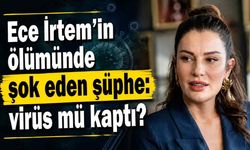 Ece İrtem'in ölümünde şok eden şüphe: virüs mü kaptı?