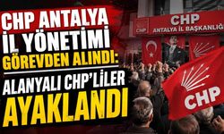 CHP Antalya il yönetimi görevden alındı: Alanyalı CHP'liler ayaklandı