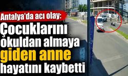 Antalya'da acı olay: Çocuklarını okuldan almaya giden anne hayatını kaybetti