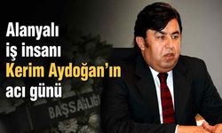 Alanyalı iş insanı Kerim Aydoğan'ın acı günü