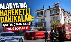 Alanya'da hareketli dakikalar: Çatıya çıkan şahsı polis ikna etti