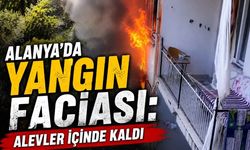 Alanya'da yangın faciası: Alevler içinde kaldı