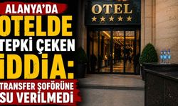 Alanya'da otelde tepki çeken iddia: Transfer şoförüne su verilmedi