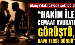 Alanya'daki davada şok iddia! "Hakim ile cemaat avukatı görüştü, dava terse döndü"