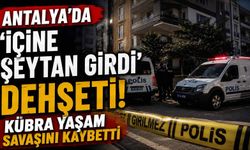 Antalya'da 'içine şeytan girdi' d*hşeti! Kübra yaşam savaşını kaybetti