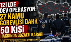 12 ilde dev operasyon: 27 kamu görevlisi dahil 50 kişi hakkında gözaltı kararı