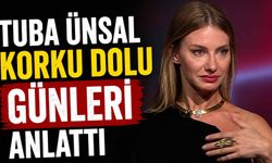 Tuba Ünsal korku dolu günleri anlattı