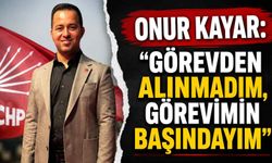 Onur Kayar: "Görevden alınmadım, görevimin başındayım"
