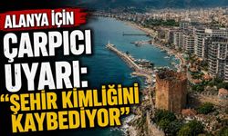 Alanya için çarpıcı uyarı: "Şehir kimliğini kaybediyor"