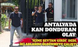 Antalya'da kan donduran olay: 'İçine şeytan girdi' dedi, iki ablasını öldürmeye çalıştı