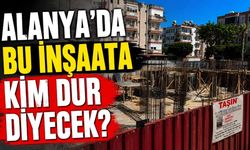 Alanya'da bu inşaata kim dur diyecek?