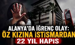 Alanya'da iğrenç olay: Öz kızına istismardan 22 yıl hapis