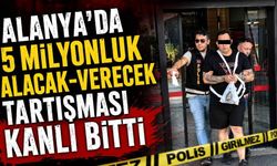 Alanya'da 5 milyonluk alacak-verecek tartışması kanlı bitti