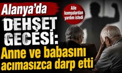Alanya'da dehşet gecesi: Anne ve babasını acımasızca darp etti