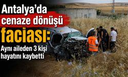 Antalya'da cenaze dönüşü faciası: Aynı aileden 3 kişi hayatını kaybetti