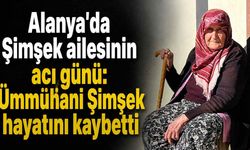 Alanya'da Şimşek ailesinin acı günü: Ümmühani Şimşek hayatını kaybetti