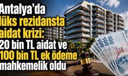 Antalya'da lüks rezidansta aidat krizi: 20 bin TL aidat ve 100 bin TL ek ödeme mahkemelik oldu