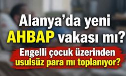 Alanya'da yeni AHBAP vakası mı? Engelli çocuk üzerinden usulsüz para mı toplanıyor?