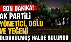 Son Dakika! AK Partili yönetici, oğlu ve yeğeni öldürülmüş halde bulundu
