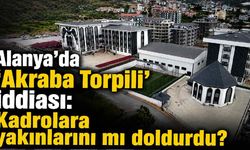 Alanya'da 'Akraba Torpili' iddiası: Kadrolara yakınlarını mı doldurdu?