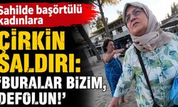 Sahilde başörtülü kadınlara çirkin saldırı: 'Buralar bizim, defolun!'