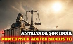 Antalya'da 'konteyner adliye' iddiası Meclis gündeminde