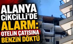 Alanya Cikcilli’de alarm: Otelin çatısına benzin döktü