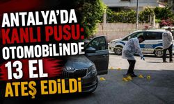 Antalya’da kanlı pusu: Otomobilinde 13 el ateş edildi