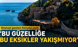 Aksaraylı gazeteci Alanya'yı yazdı: 'Bu güzelliğe bu eksikler yakışmıyor'