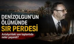 Denizolgun'un ölümünde sır perdesi: Antalya'daki son toplantıda neler yaşandı?