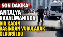 Son Dakika! Antalya Havalimanında bir kadın başından vurularak öldürüldü