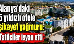 Alanya’daki 5 yıldızlı otele şikayet yağmuru: Tatilciler isyan etti