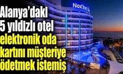 Alanya’daki 5 yıldızlı otel elektrik oda kartını müşteriye ödetmek istemiş