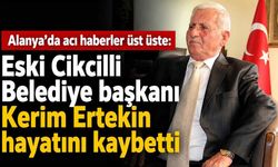 Alanya'da acı haberler üst üste: Eski Cikcilli Belediye başkanı Kerim Ertekin hayatını kaybetti