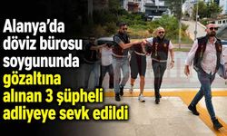 Alanya’da döviz bürosu soygununda gözaltına alınan 3 şüpheli adliyeye sevk edildi